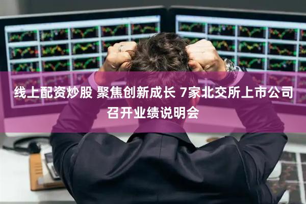 线上配资炒股 聚焦创新成长 7家北交所上市公司召开业绩说明会