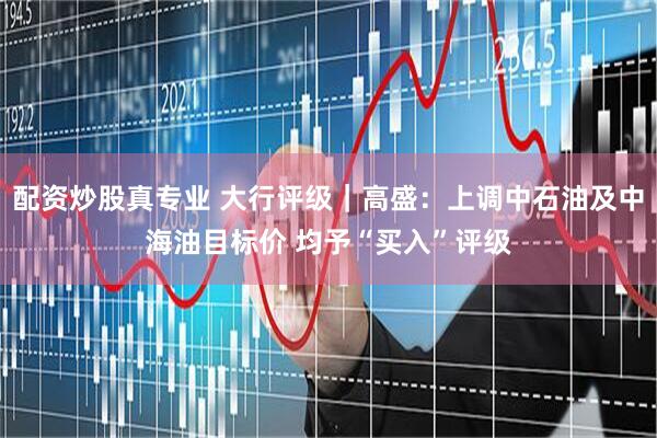 配资炒股真专业 大行评级｜高盛：上调中石油及中海油目标价 均予“买入”评级