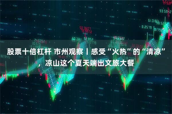 股票十倍杠杆 市州观察丨感受“火热”的“清凉”，凉山这个夏天端出文旅大餐