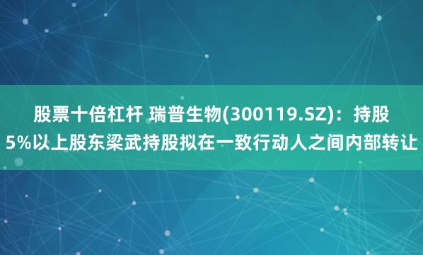 股票十倍杠杆 瑞普生物(300119.SZ)：持股5%以上股东梁武持股拟在一致行动人之间内部转让