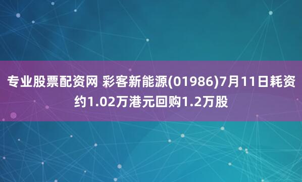 专业股票配资网 彩客新能源(01986)7月11日耗资约1.02万港元回购1.2万股