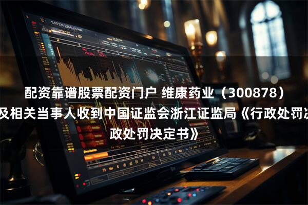 配资靠谱股票配资门户 维康药业（300878）：公司及相关当事人收到中国证监会浙江证监局《行政处罚决定书》