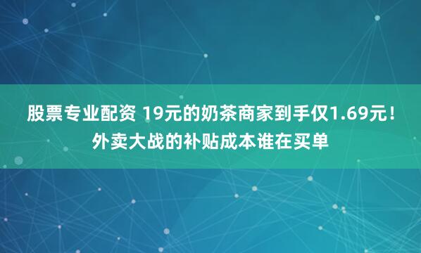 股票专业配资 19元的奶茶商家到手仅1.69元！外卖大战的补贴成本谁在买单