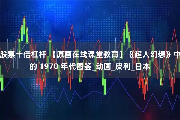 股票十倍杠杆 【原画在线课堂教育】《超人幻想》中的 1970 年代图鉴_动画_皮利_日本
