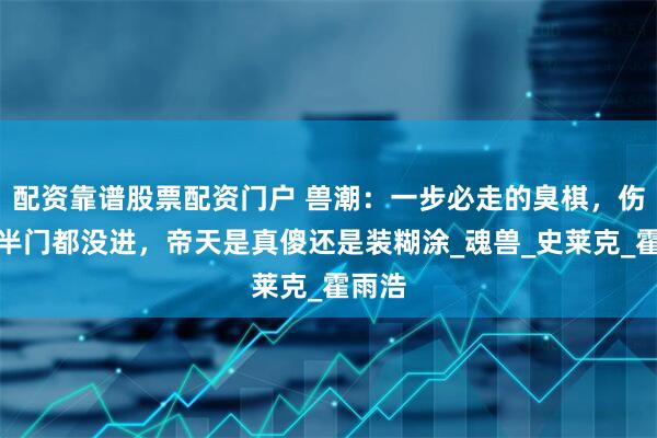 配资靠谱股票配资门户 兽潮：一步必走的臭棋，伤亡过半门都没进，帝天是真傻还是装糊涂_魂兽_史莱克_霍雨浩
