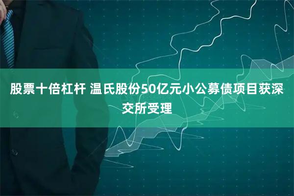 股票十倍杠杆 温氏股份50亿元小公募债项目获深交所受理