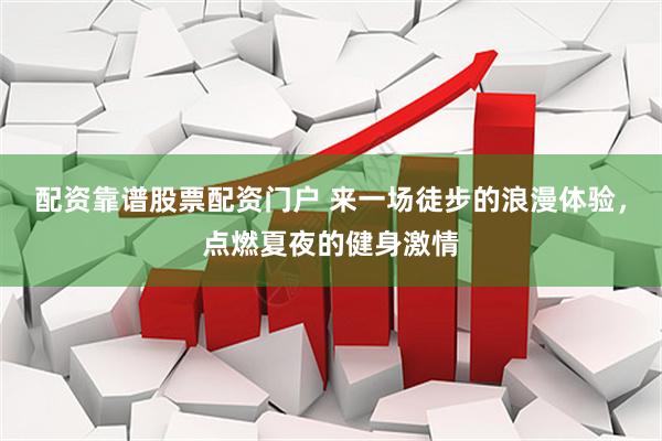 配资靠谱股票配资门户 来一场徒步的浪漫体验，点燃夏夜的健身激情