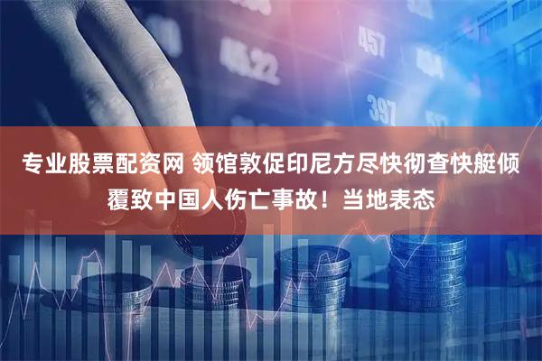 专业股票配资网 领馆敦促印尼方尽快彻查快艇倾覆致中国人伤亡事故！当地表态
