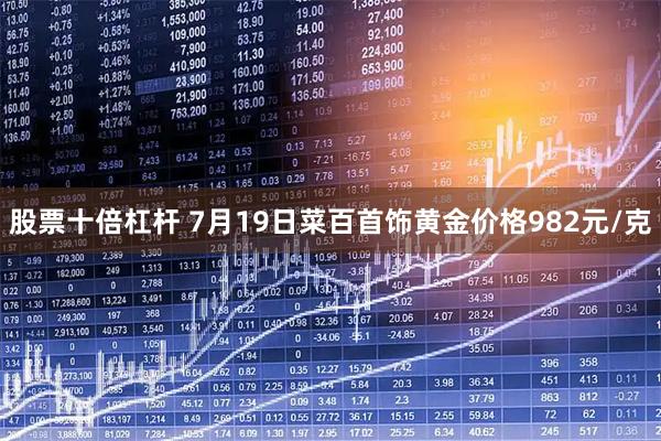 股票十倍杠杆 7月19日菜百首饰黄金价格982元/克