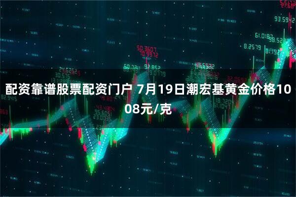 配资靠谱股票配资门户 7月19日潮宏基黄金价格1008元/克