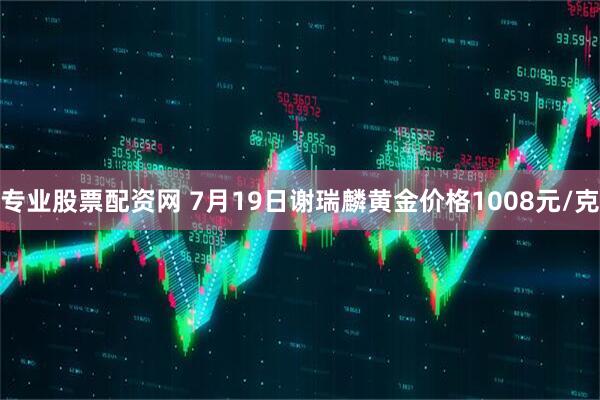 专业股票配资网 7月19日谢瑞麟黄金价格1008元/克