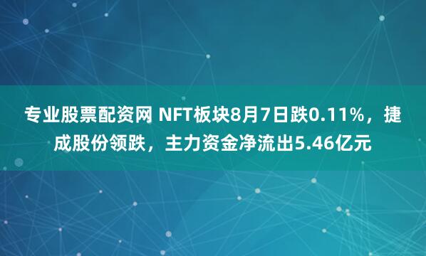 专业股票配资网 NFT板块8月7日跌0.11%，捷成股份领跌，主力资金净流出5.46亿元