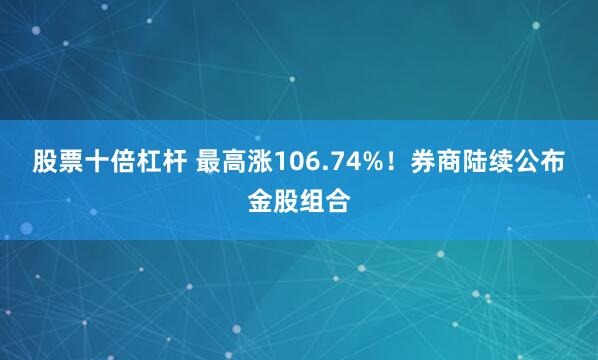 股票十倍杠杆 最高涨106.74%！券商陆续公布金股组合