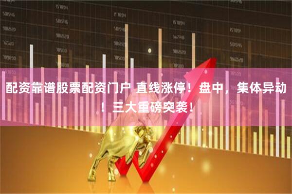 配资靠谱股票配资门户 直线涨停！盘中，集体异动！三大重磅突袭！