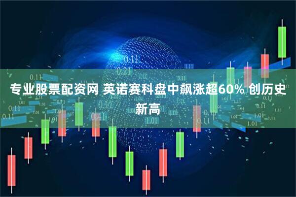 专业股票配资网 英诺赛科盘中飙涨超60% 创历史新高