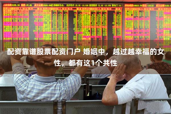 配资靠谱股票配资门户 婚姻中，越过越幸福的女性，都有这1个共性