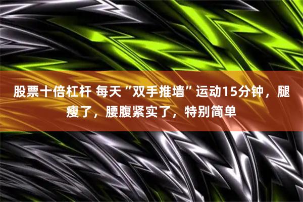 股票十倍杠杆 每天“双手推墙”运动15分钟，腿瘦了，腰腹紧实了，特别简单