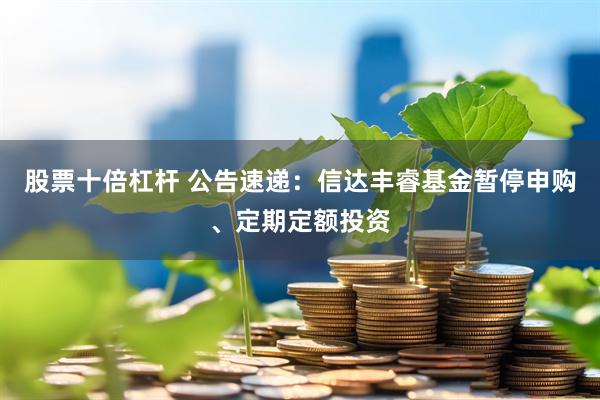股票十倍杠杆 公告速递：信达丰睿基金暂停申购、定期定额投资