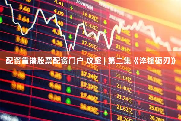 配资靠谱股票配资门户 攻坚 | 第二集《淬锋砺刃》
