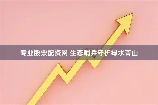 专业股票配资网 生态哨兵守护绿水青山