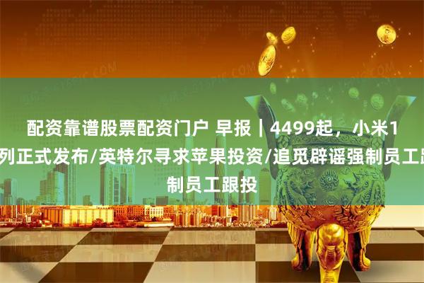 配资靠谱股票配资门户 早报｜4499起，小米17系列正式发布/英特尔寻求苹果投资/追觅辟谣强制员工跟投