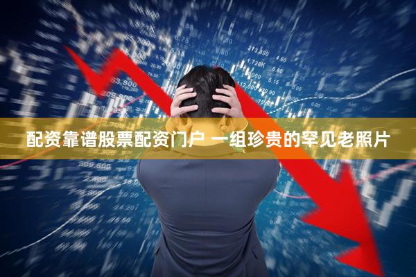 配资靠谱股票配资门户 一组珍贵的罕见老照片