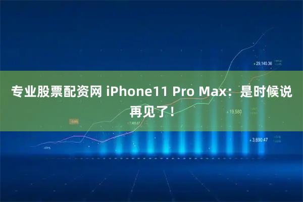 专业股票配资网 iPhone11 Pro Max：是时候说再见了！