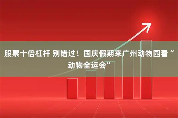 股票十倍杠杆 别错过！国庆假期来广州动物园看“动物全运会”