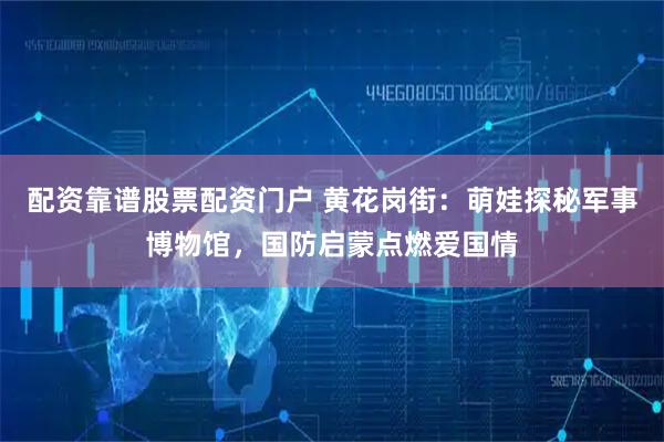 配资靠谱股票配资门户 黄花岗街：萌娃探秘军事博物馆，国防启蒙点燃爱国情