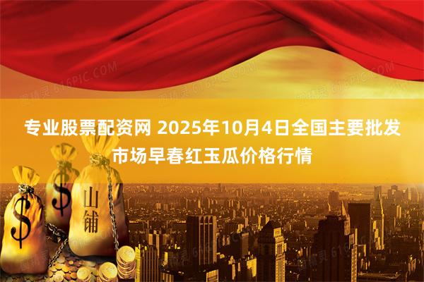 专业股票配资网 2025年10月4日全国主要批发市场早春红玉瓜价格行情