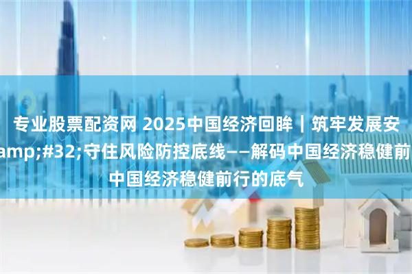 专业股票配资网 2025中国经济回眸|筑牢发展安全根基 守住风险防控底线——解码中国经济稳健前行的底气