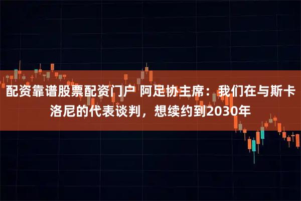 配资靠谱股票配资门户 阿足协主席：我们在与斯卡洛尼的代表谈判，想续约到2030年