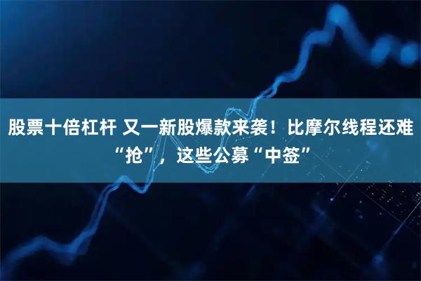 股票十倍杠杆 又一新股爆款来袭！比摩尔线程还难“抢”，这些公募“中签”