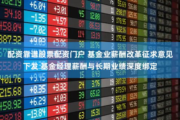 配资靠谱股票配资门户 基金业薪酬改革征求意见下发 基金经理薪酬与长期业绩深度绑定