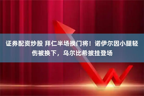 证券配资炒股 拜仁半场换门将！诺伊尔因小腿轻伤被换下，乌尔比希披挂登场